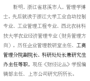 文本框: 靳明,浙江省慈溪市人,管理学博士。先后就读于浙江大学工业自动控制专业、工业管理工程专业、西北农林科技大学农业经济管理专业(财务管理方向)。历任企业管理教研室主任、工商管理分院副院长、科研处处长兼研究生办主任等职,现任《财经论丛》学报编辑部主任、上市公司研究所所长。